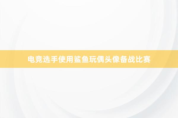 电竞选手使用鲨鱼玩偶头像备战比赛