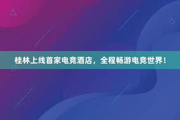 桂林上线首家电竞酒店，全程畅游电竞世界！