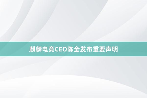 麒麟电竞CEO陈全发布重要声明